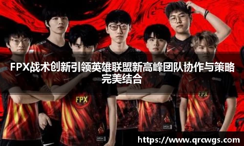 FPX战术创新引领英雄联盟新高峰团队协作与策略完美结合