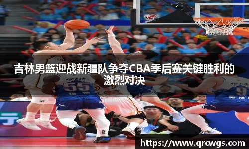 吉林男篮迎战新疆队争夺CBA季后赛关键胜利的激烈对决
